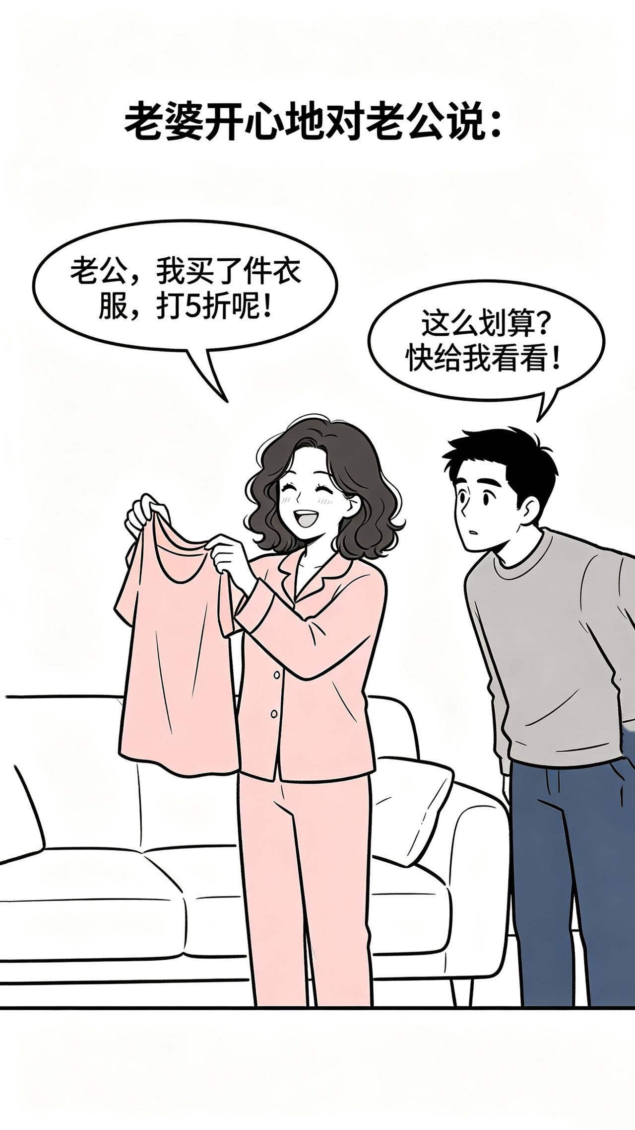 开心笑一笑：
老婆：老公，我买了件衣服，打五折呢。
老公：这么划算，快给我看看！