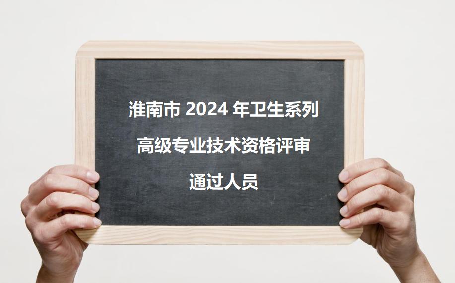 淮南市2024年卫生系列高级专业技术资格评审通过人员已发布！其他省市卫生职称评审