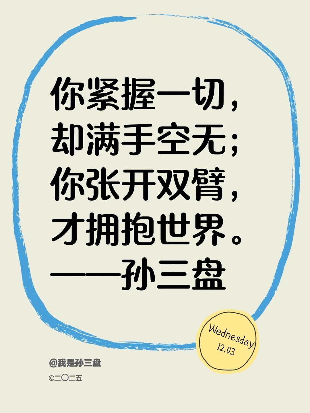 你紧握一切，却满手空无；你张开双臂，才拥抱世界。
——孙三盘