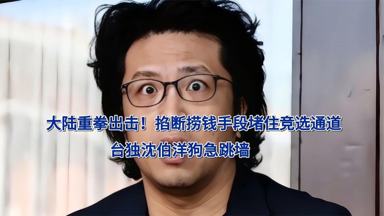 大陆重拳出击！掐断捞钱手段堵住竞选通道，台独沈伯洋狗急跳墙
