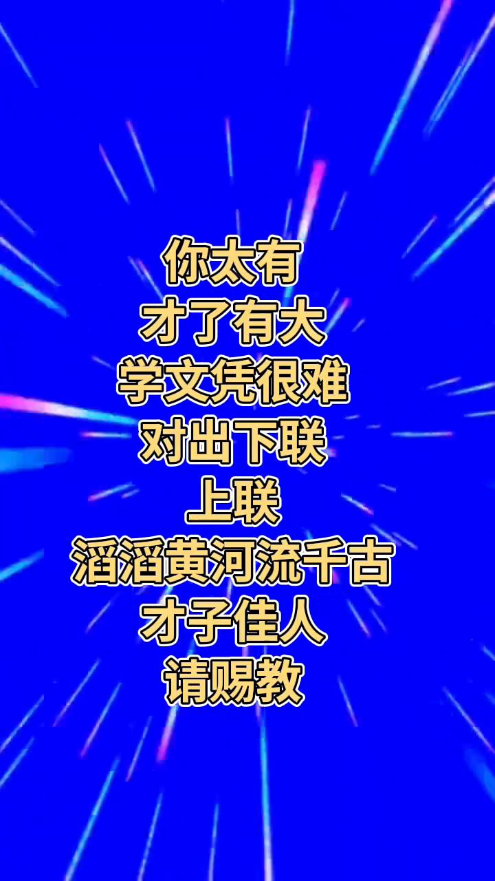 你太有才了，有大学文凭很难对出下联。上联：滔滔黄河流千古，才子佳人请赐教。下联：