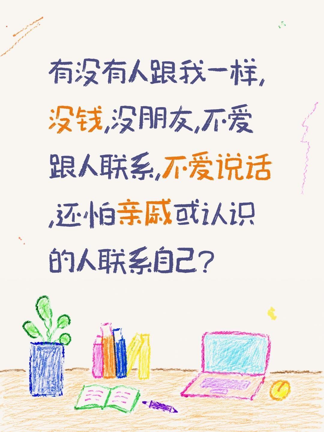 有没有人跟我一样,没钱,没朋友,不爱跟人联系,不爱说话,还怕亲戚或认识的人联系自