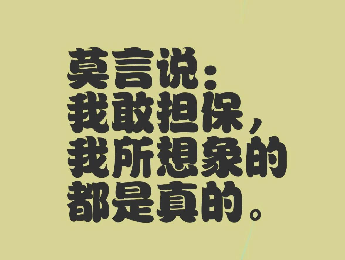 莫言曾说：我敢担保，我所想象的都是真的。

请看，莫言他连想象的都是真的，他是什