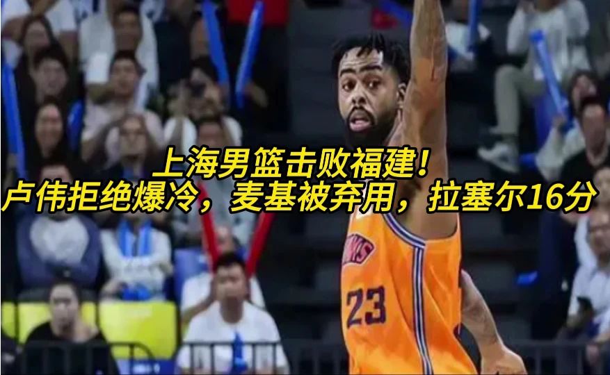 上海男篮击败福建！卢伟拒绝爆冷，麦基被弃用，拉塞尔