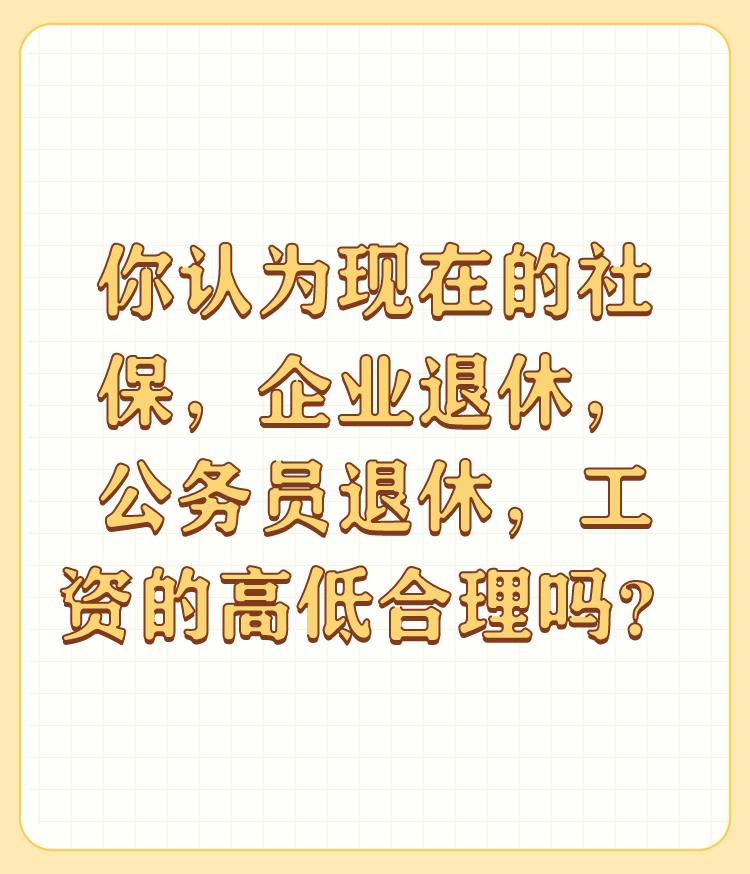 你认为现在的社保，企业退休，公务员退休，工资的高低合理吗？

他们之间收入福利相