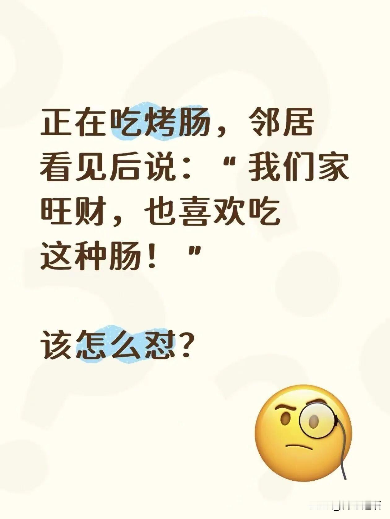 正在吃烤肠，邻居看见后说：“我们家旺财，也喜欢吃这种肠！”
该怎么怼？