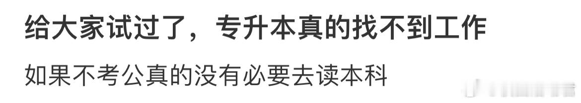 给大家试过了，专升本真的找不到工作，如果不考公真的没有必要去读本科。大学生活 ​