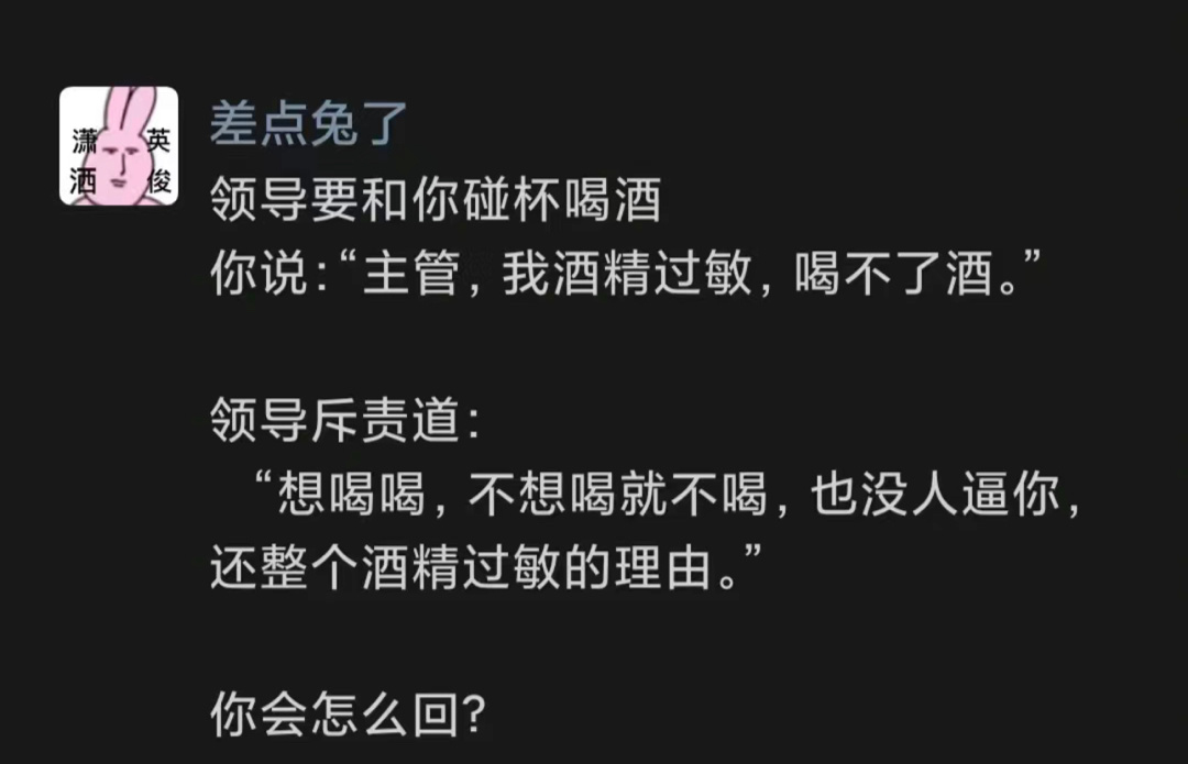 领导要和你碰杯喝酒，你说：“主管，我酒精过敏，喝不了酒。”领导斥责道：“想喝喝，