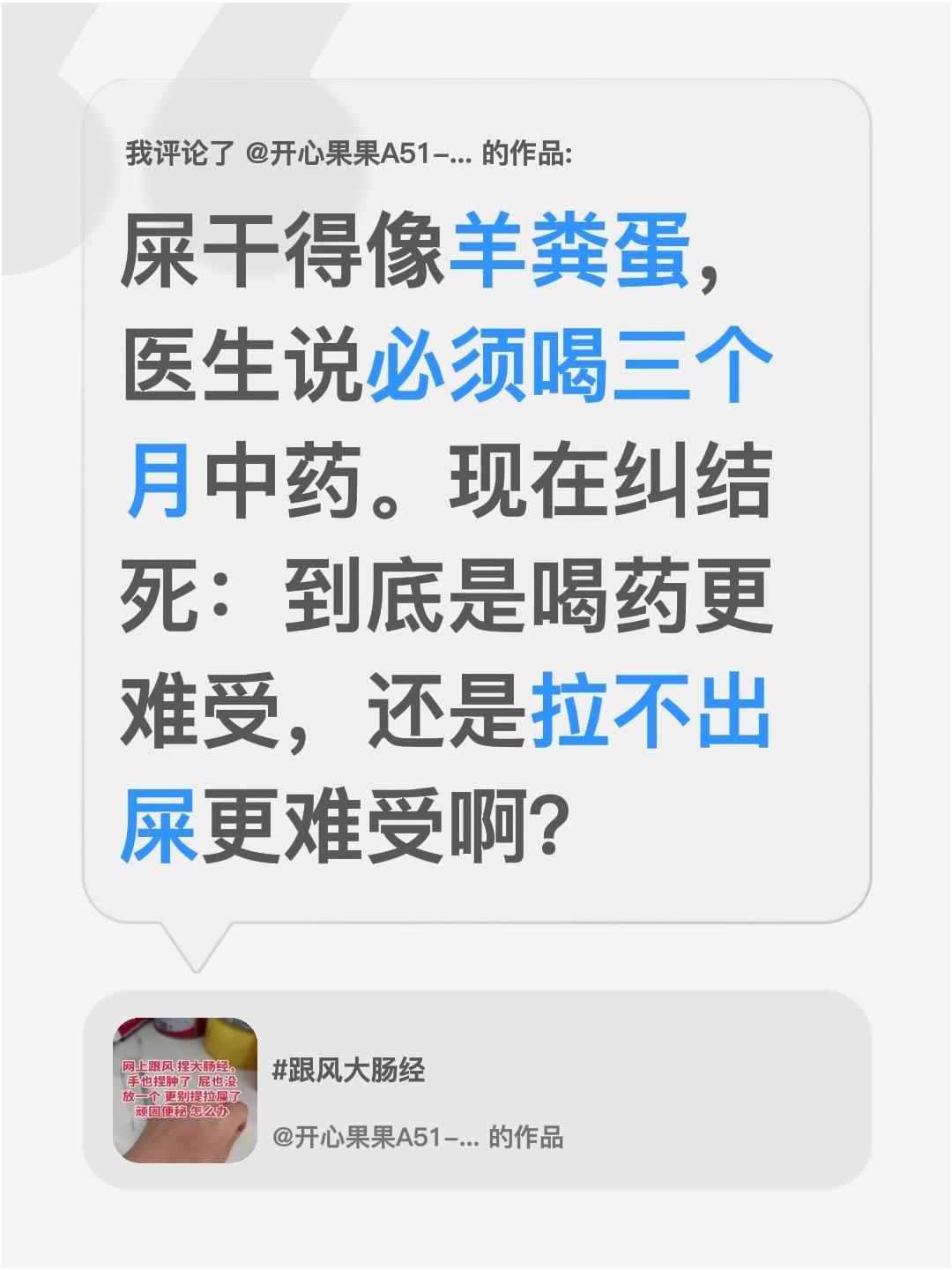 我评论了@开心果果A51-22+1 的作品：
屎干得像羊粪蛋，医生说必须喝三个月