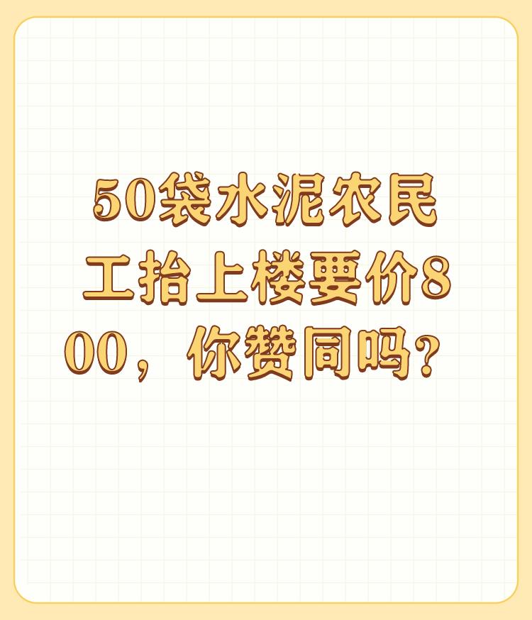 50袋水泥农民工抬上楼要价800，你赞同吗？


关键是搬到几楼？