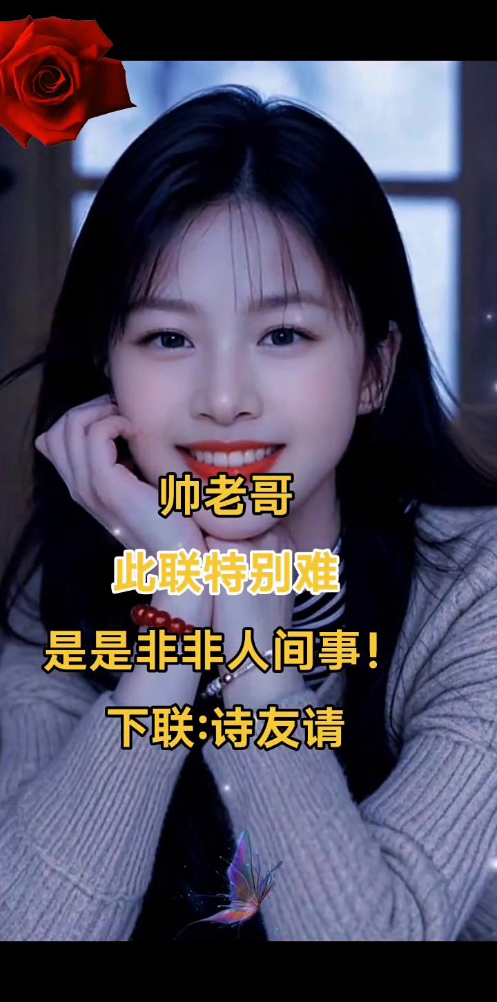 帅老哥。
此联特别难，是是非非人间事。下联：诗友请。