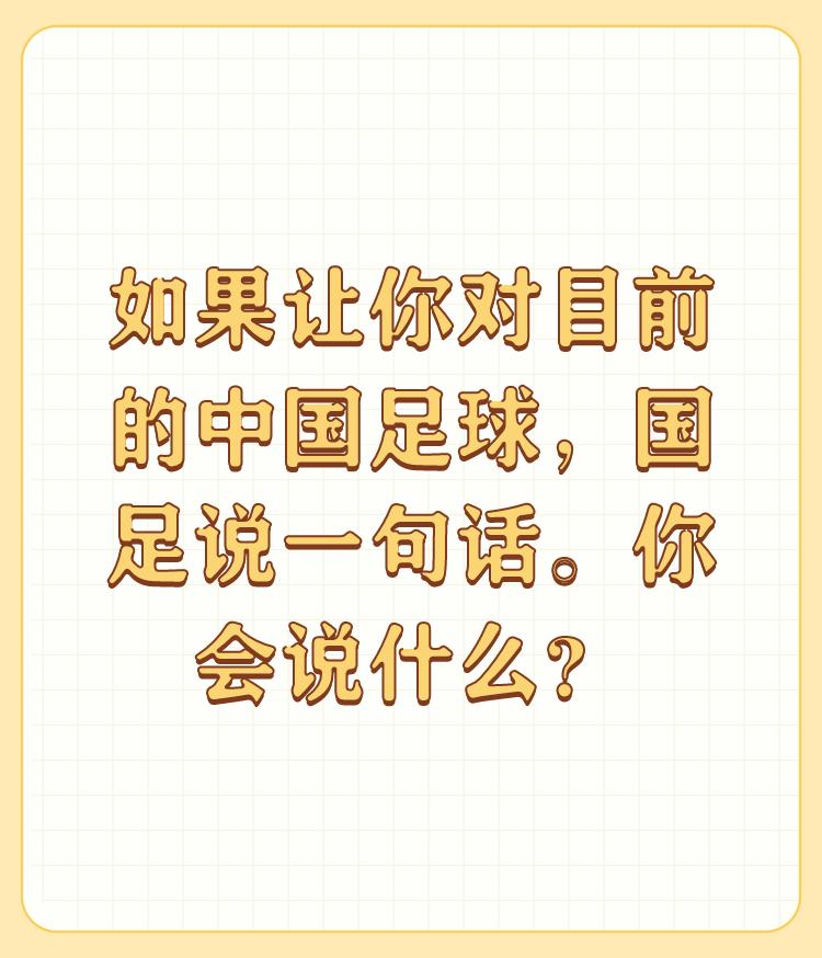 如果让你对目前的中国足球，国足说一句话。你会说什么？

说男足   吃饱 喝足 