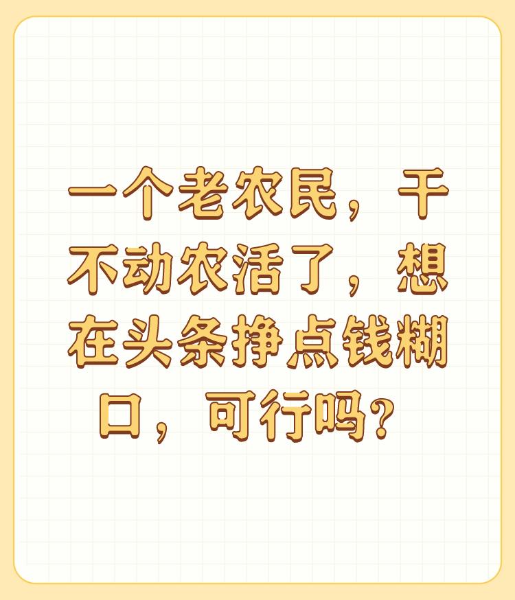 一个老农民，干不动农活了，想在头条挣点钱糊口，可行吗？

可行，想法很好。干不动