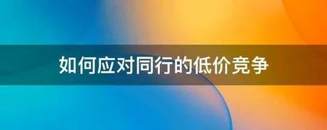 生意人必看：如何应对同行的低价竞争？建议收藏保存！

当前商业环境中，价格战是愈