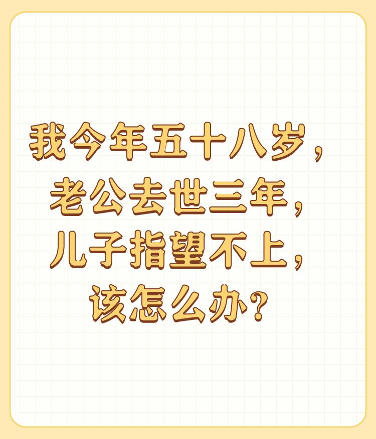 我今年五十八岁，老公去世三年，儿子指望不上，该怎么办？

每个人都是通过娘胎来到