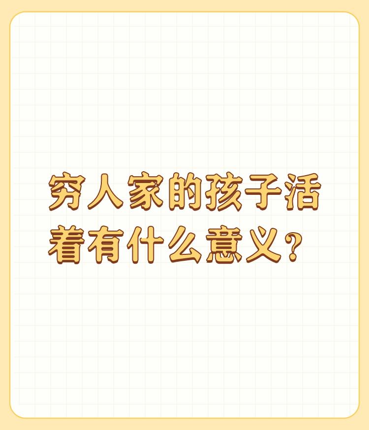 穷人家的孩子活着有什么意义？

这个问题问到了穷人家最大的问题上去了，穷人家的孩