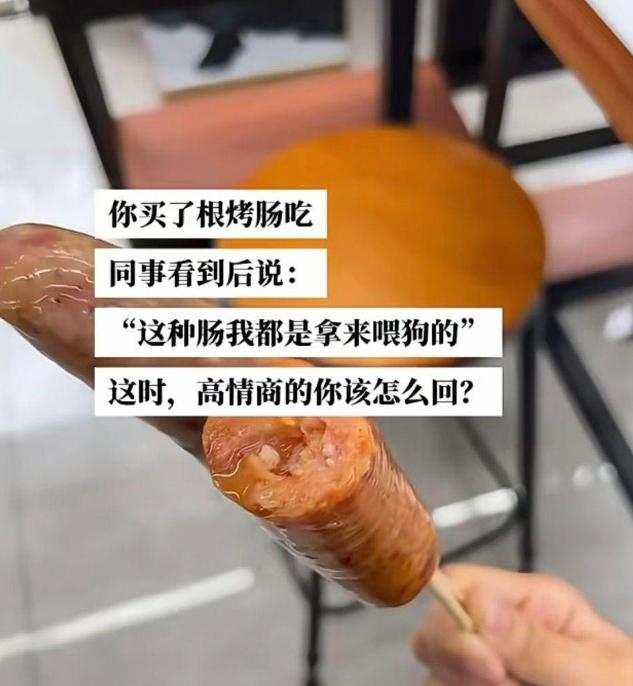 假如你买了根烤肠吃，同事看到后说道：“这种肠我都是拿来喂狗的。”
此时，高情商的