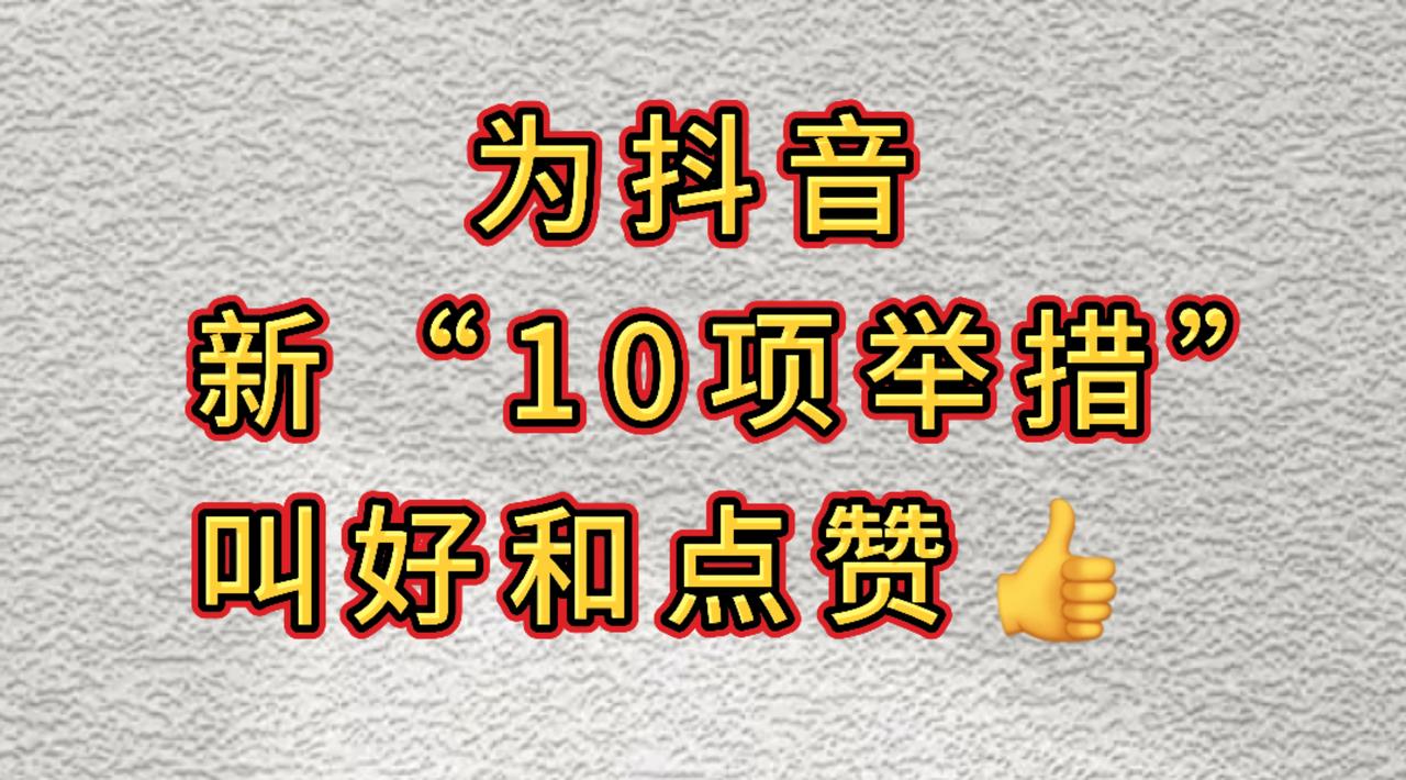 为抖音新“10项举措”叫好和点赞[赞][赞][赞]共同打造良好网络环境。抖音新规