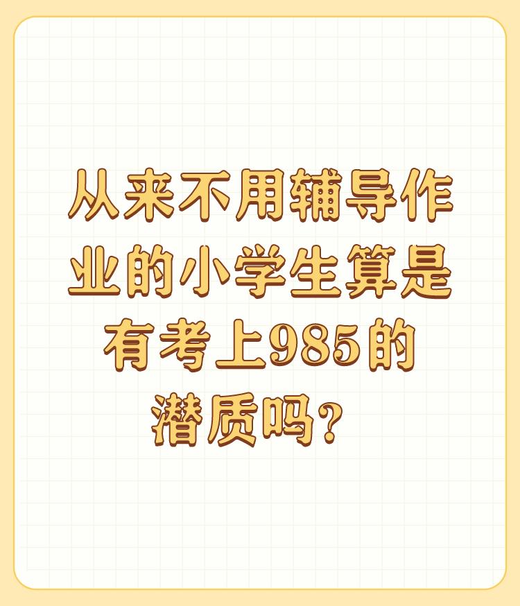 从来不用辅导作业的小学生算是有考上985的潜质吗？

问题提的好！这里提了985