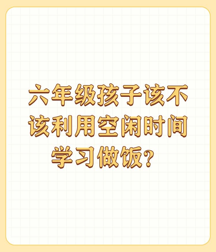 六年级孩子该不该利用空闲时间学习做饭？

如果孩子学习没有问题，时间允许，可以让