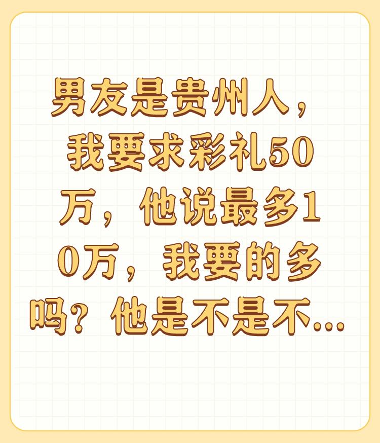 男友是贵州人，我要求彩礼50万，他说最多10万，我要的多吗？他是不是不重视我？