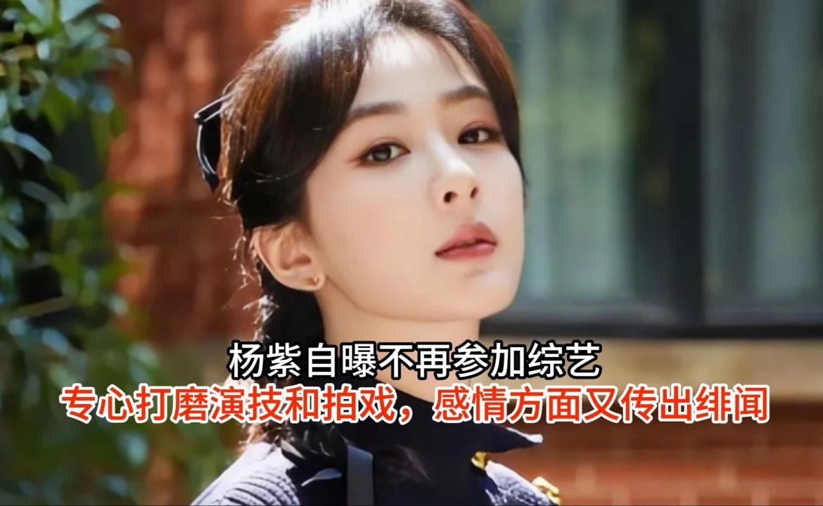 杨紫自曝不再参加综艺，专心打磨演技和拍戏，感情方面又传出绯闻