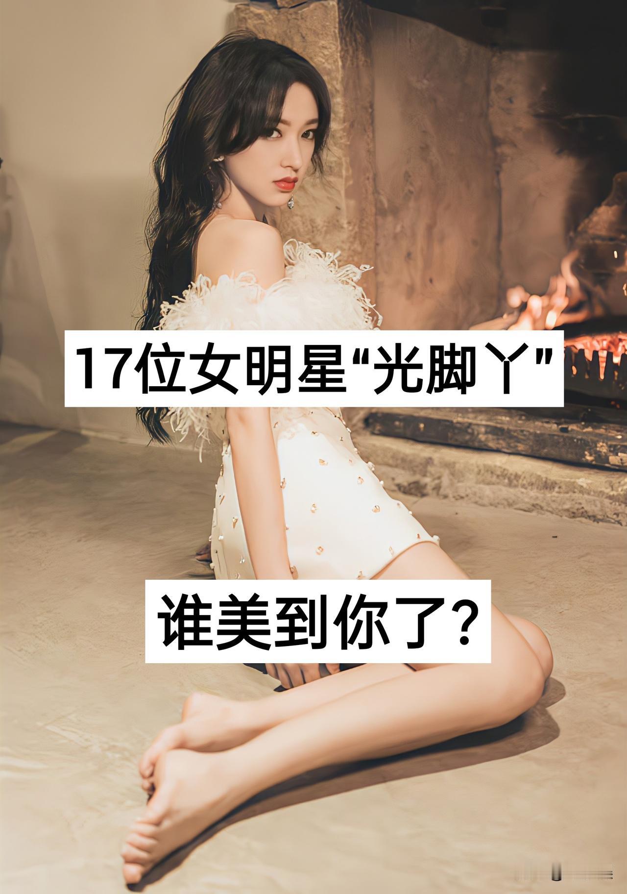 17位女明星“光脚丫”对比，谁美到你了？娱乐圈 明星  程潇 鞠婧祎