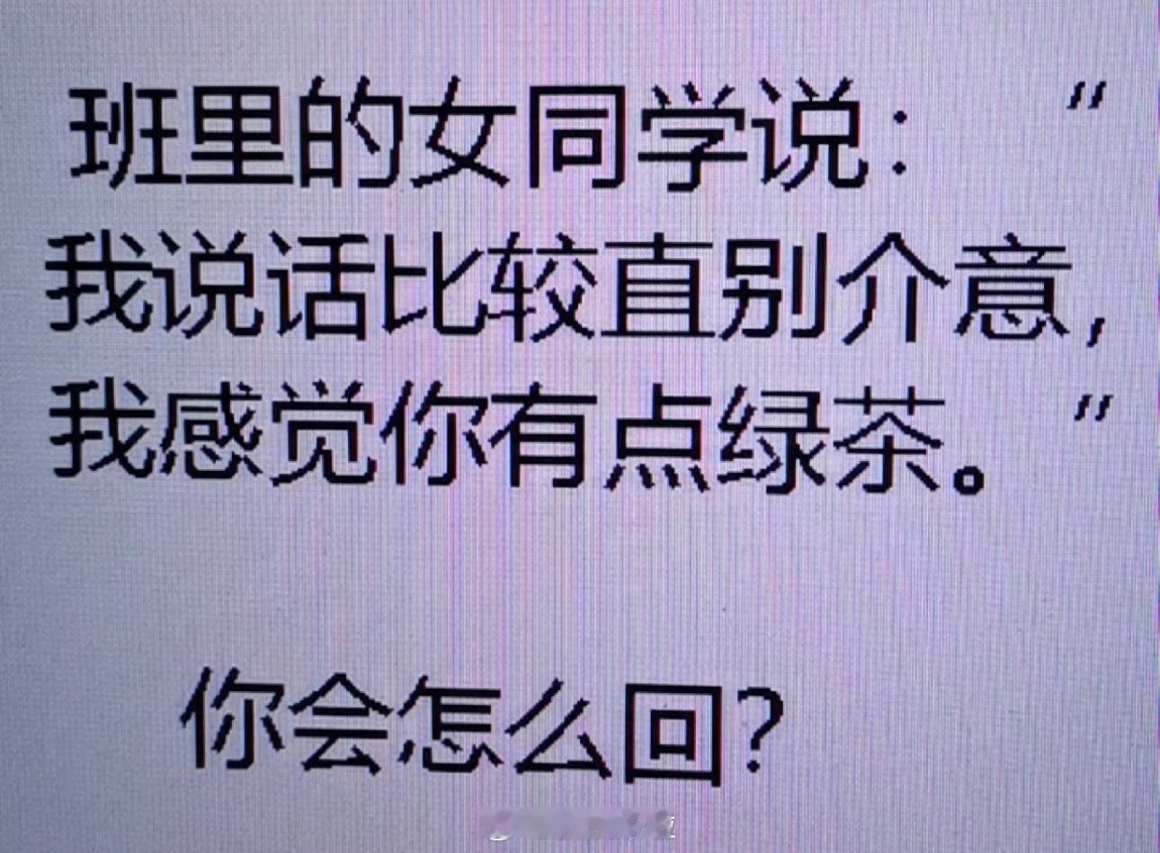 班里的女同学说：“我说话比较直你别介意，我感觉你有点绿茶”高情商的你会如何应对？