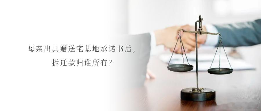 母亲出具赠送宅基地承诺书后，拆迁款归谁所有？宅基地是农民的重要财产，通常包含宅基