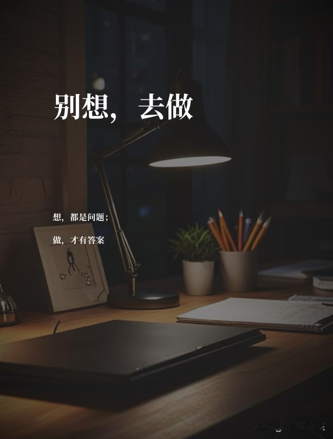 别想，去做。
 
想，都是问题；
做，才有答案。
 
我们都太习惯“想太多”。