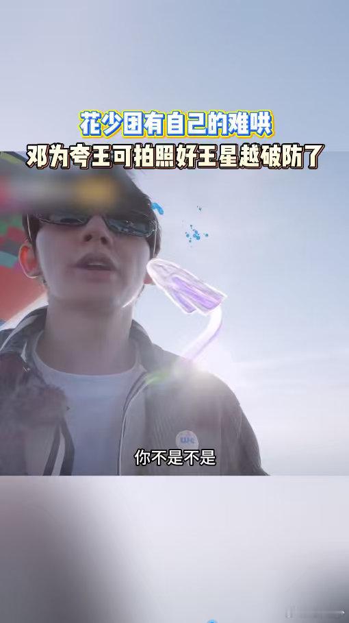 邓为夸王可拍照好王星越破防林依晨说花少没有不出片的义务 艺人间的真实互动总是动人