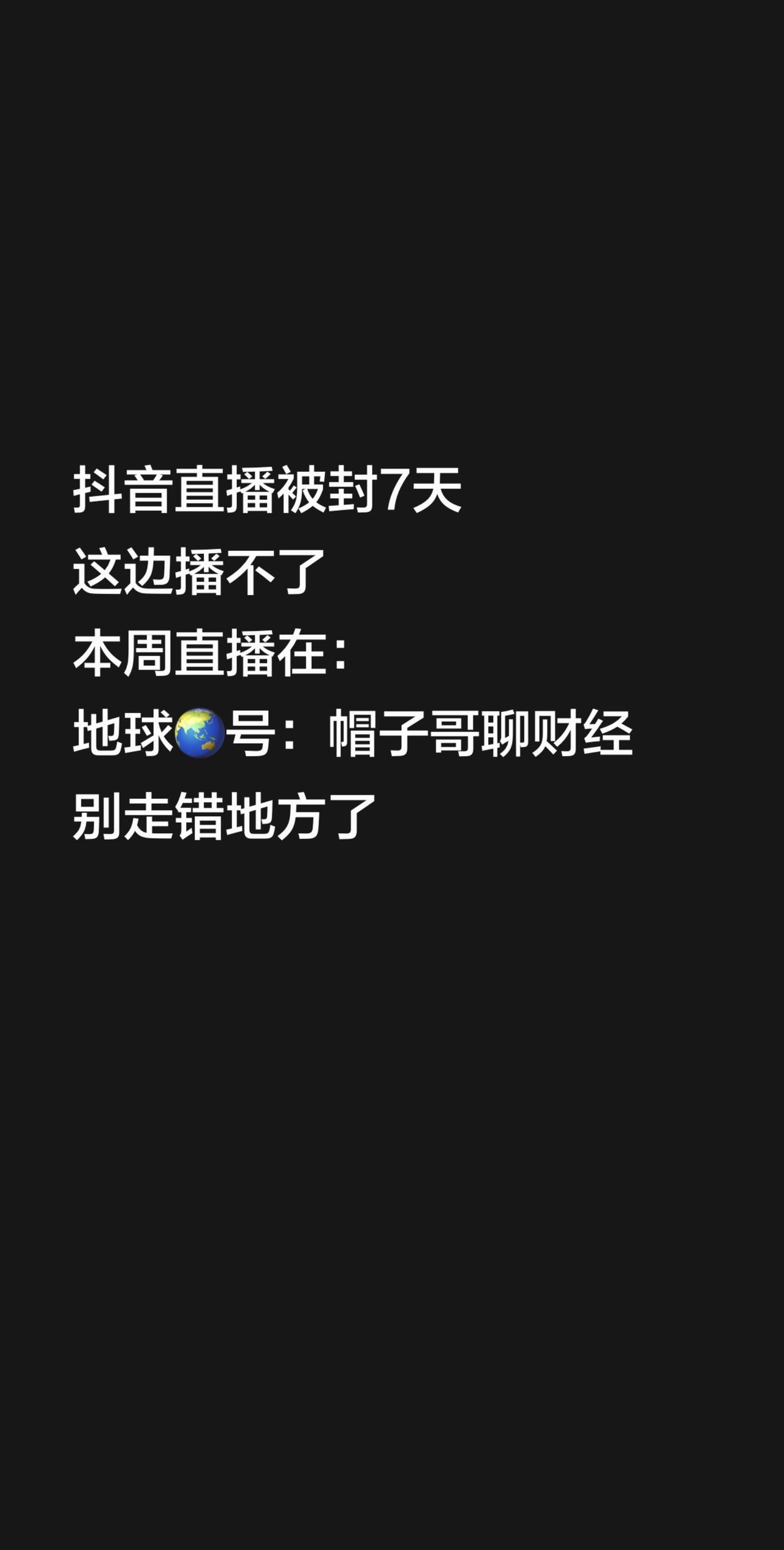 抖音直播被封7天，这边播不了
本周直播在：地球🌏号：帽子哥聊财经
别走错地方了