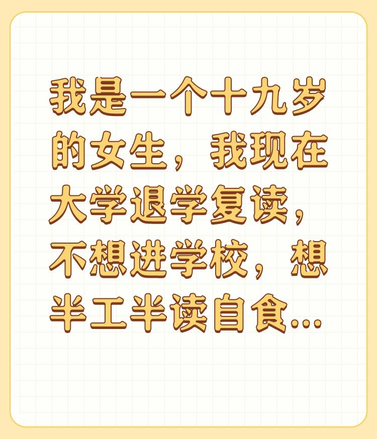 我是一个十九岁的女生，我现在大学退学复读，不想进学校，想半工半读自食其力靠谱吗？