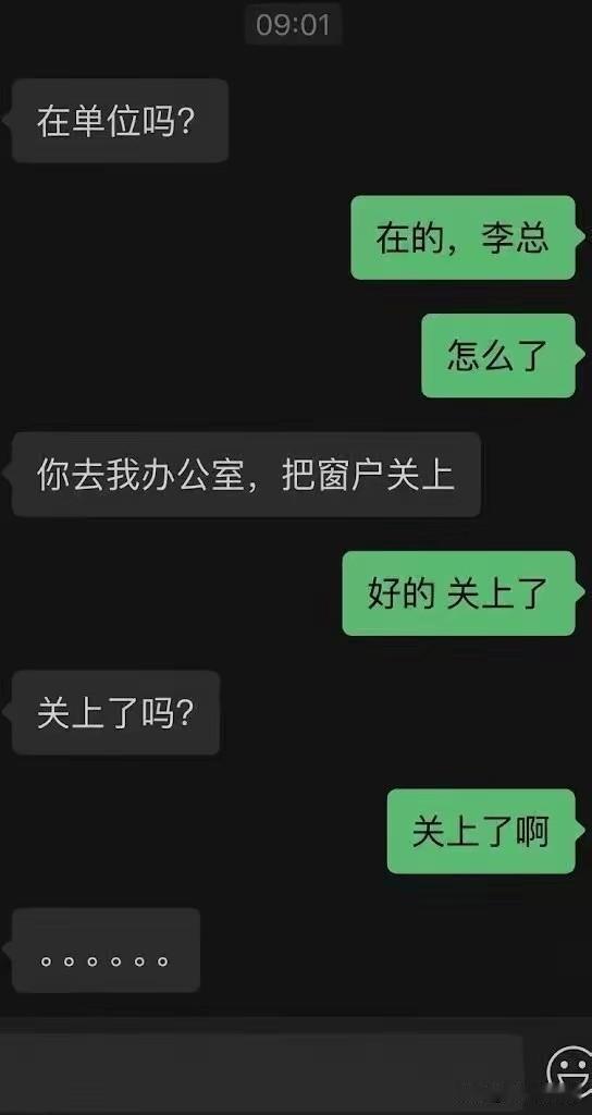 -在单位吗？

-在的李总。

-去我办公室，把窗户关上。

-好的，关上了。