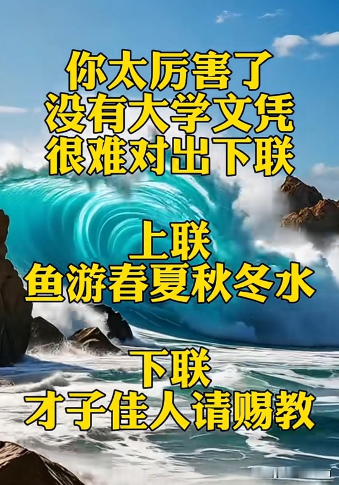 你太厉害了，没有大学文凭

很难对出满意的下联 

上联是：🐟鱼游春夏秋冬水