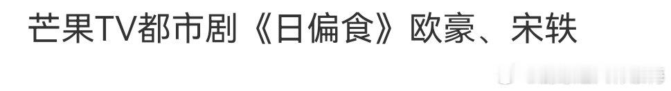 欧豪宋轶将合作日偏食网传欧豪宋轶将合作电视剧《日偏食》，🥭出品的都市剧，已经开