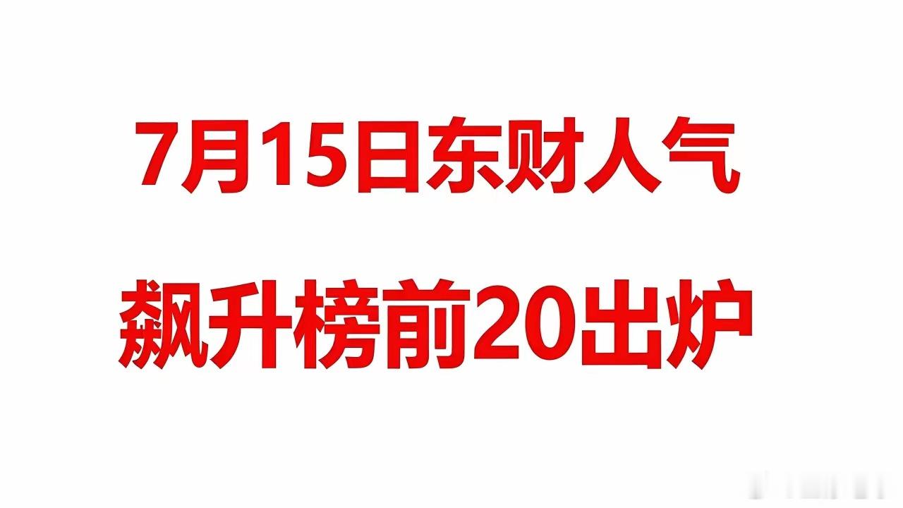 7月15日东财人气飙升榜前20完整出炉！每天翻看人气榜单，能快速摸清当下市场人气