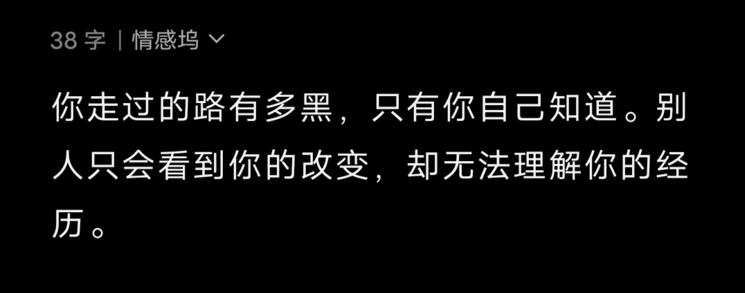 你走过的路有多黑，只有你自己知道。别人只会看到你的改变，却无法理解你的经历。 ​
