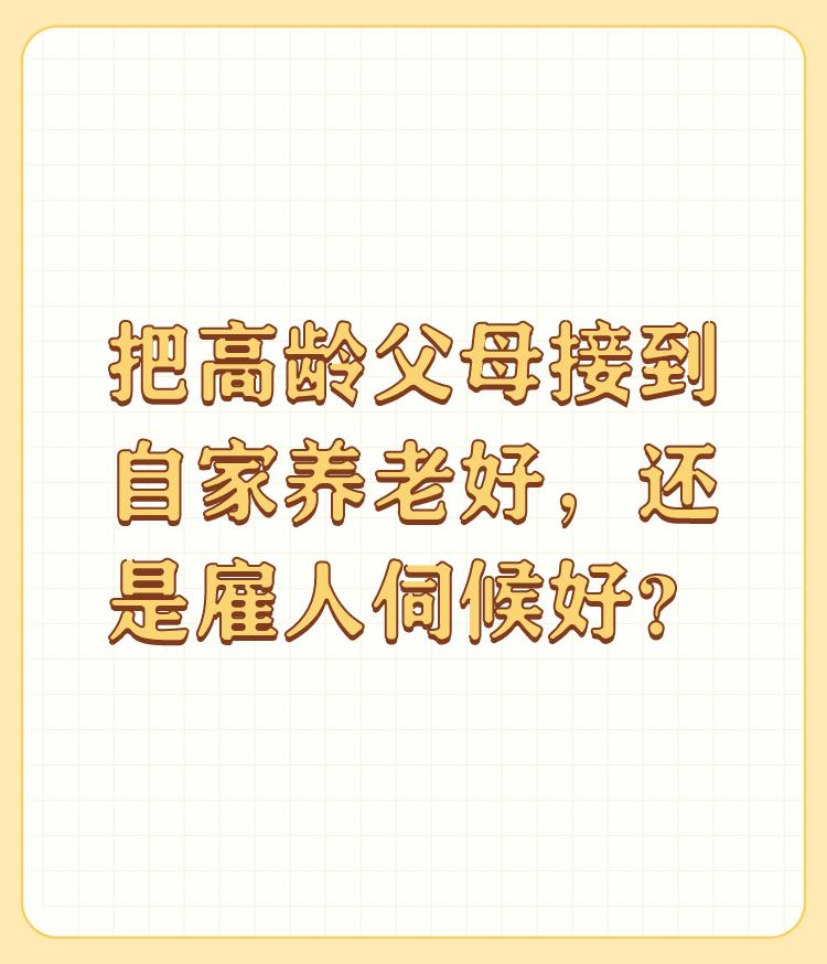 把高龄父母接到自家养老好，还是雇人伺候好？

把高龄父母接到自己家养老肯定比雇人