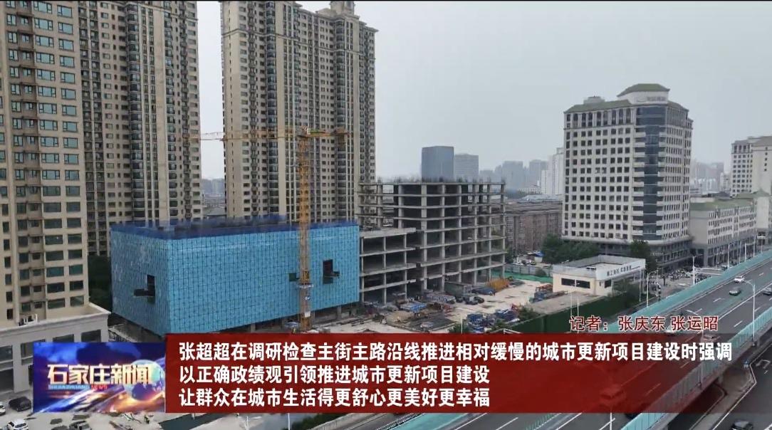 【城市快讯】石家庄决策层调研检查主街主路沿线推进相对缓慢的城市更新项目建设

