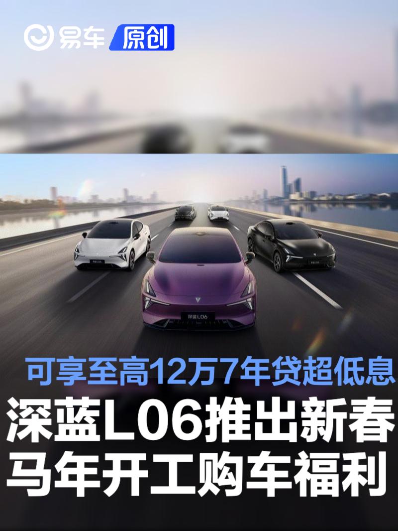 深蓝L06推出新春马年开工购车福利 可享至高12万7年贷超低息