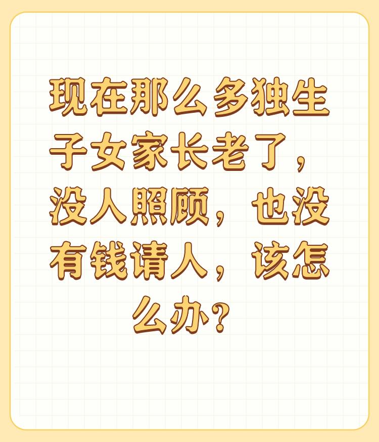 现在那么多独生子女家长老了，没人照顾，也没有钱请人，该怎么办？


哎，过去是不