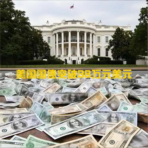 【美国国债破38万亿，每秒增近7万】

美国国债突破38万亿美元，每秒新增约6.