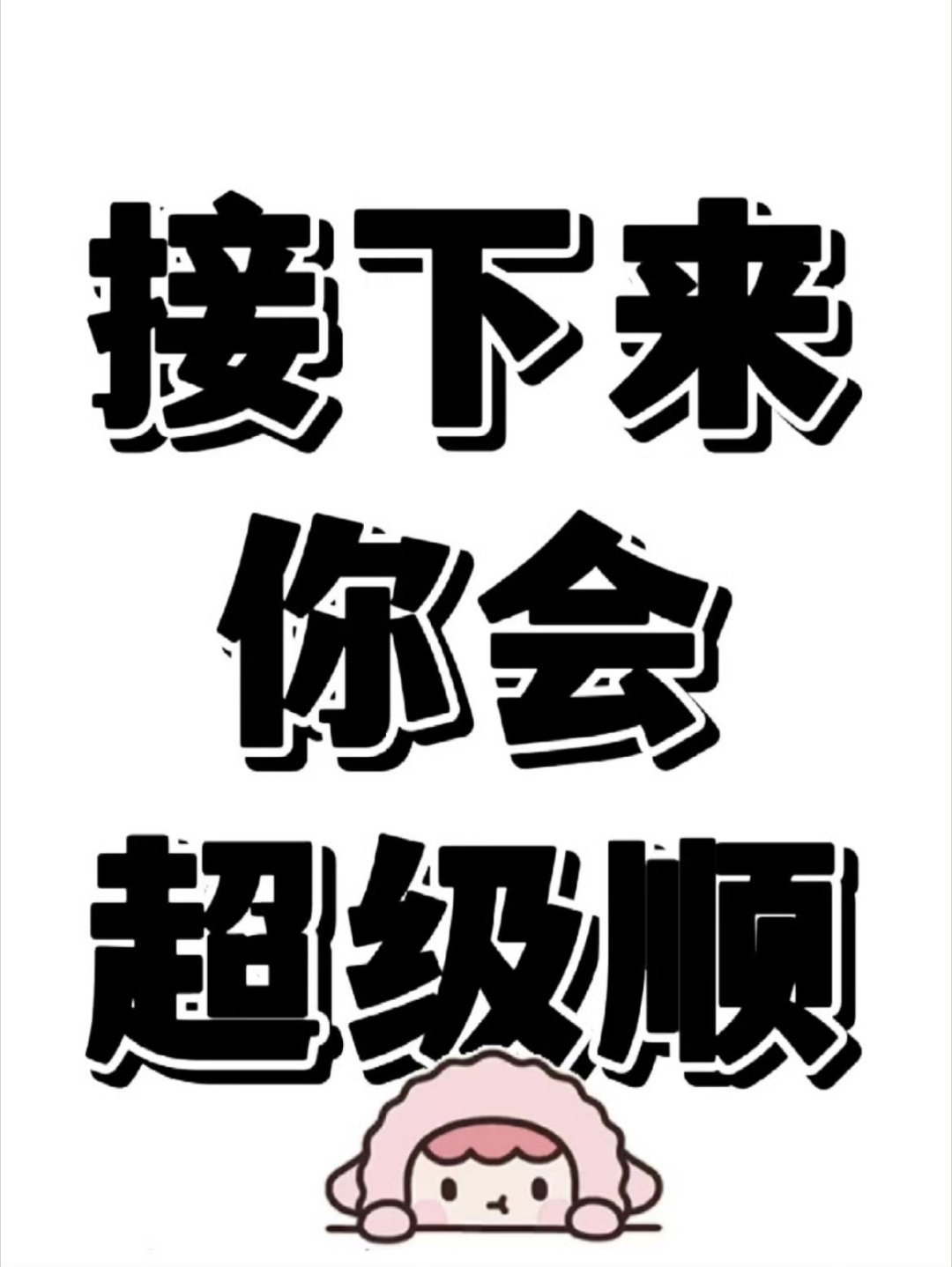 接下来你会超级顺，幸运之神时刻眷顾着你，干啥啥顺，心想事成，只要你接，一顺百顺 