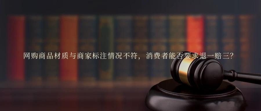 网购商品材质与商家标注情况不符，消费者能否要求退一赔三？消费者网络购物后发现其所
