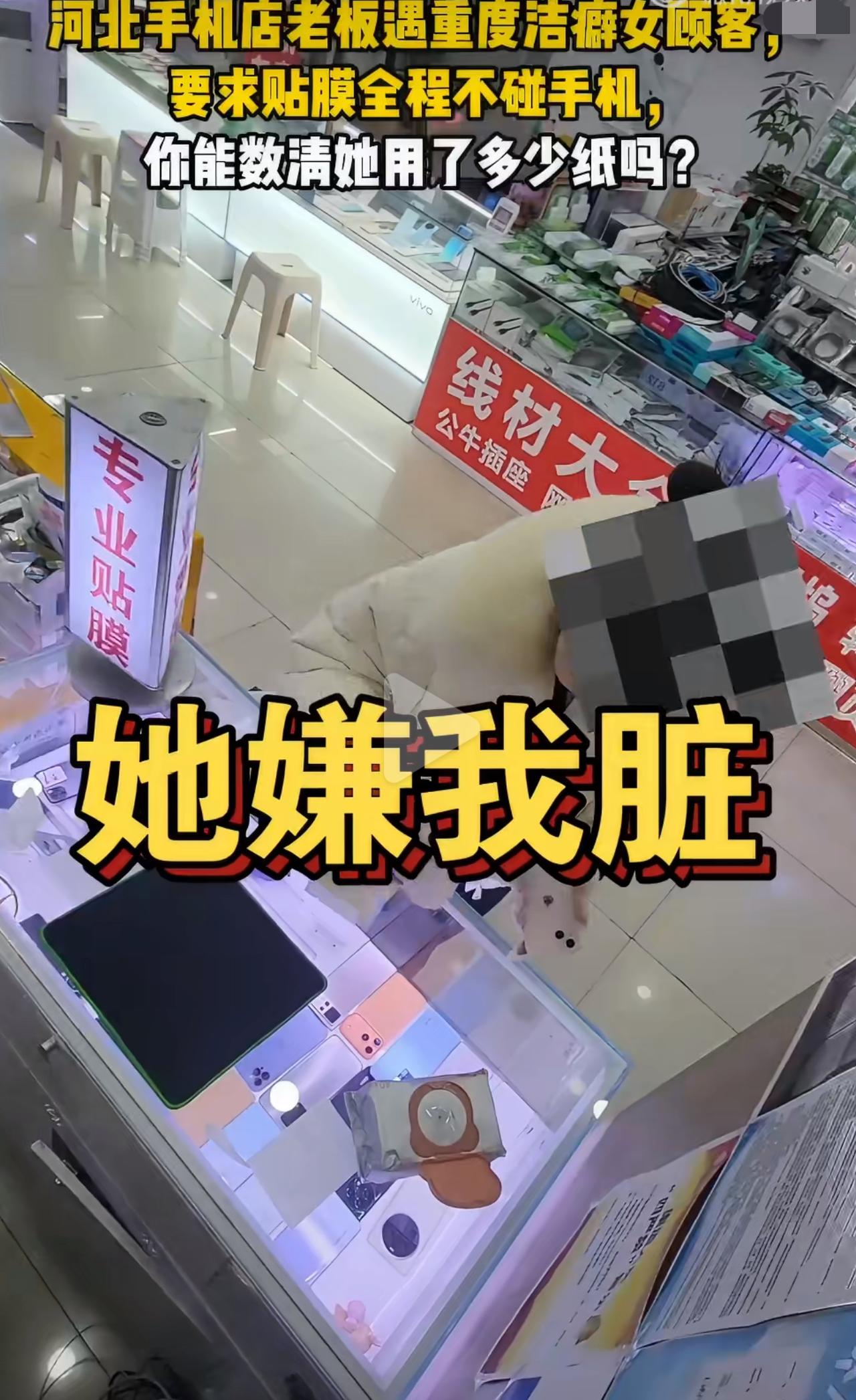 河北一女的去手机店贴膜，从头到尾不让老板碰手机，还一直要新纸巾、湿巾，桌子凳子擦