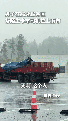 “这个男人火了！”重庆一高速服务区，暴雨下只有卡车司机一人站在大雨中忙着给货物盖
