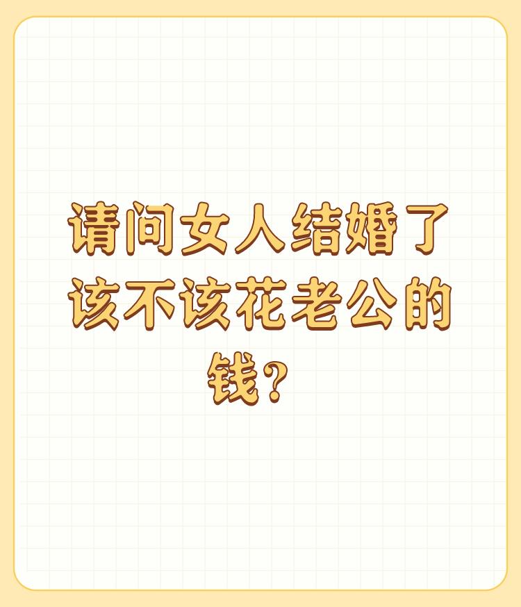 请问女人结婚了该不该花老公的钱？

不该    男人就应该自己赚钱自己花   结