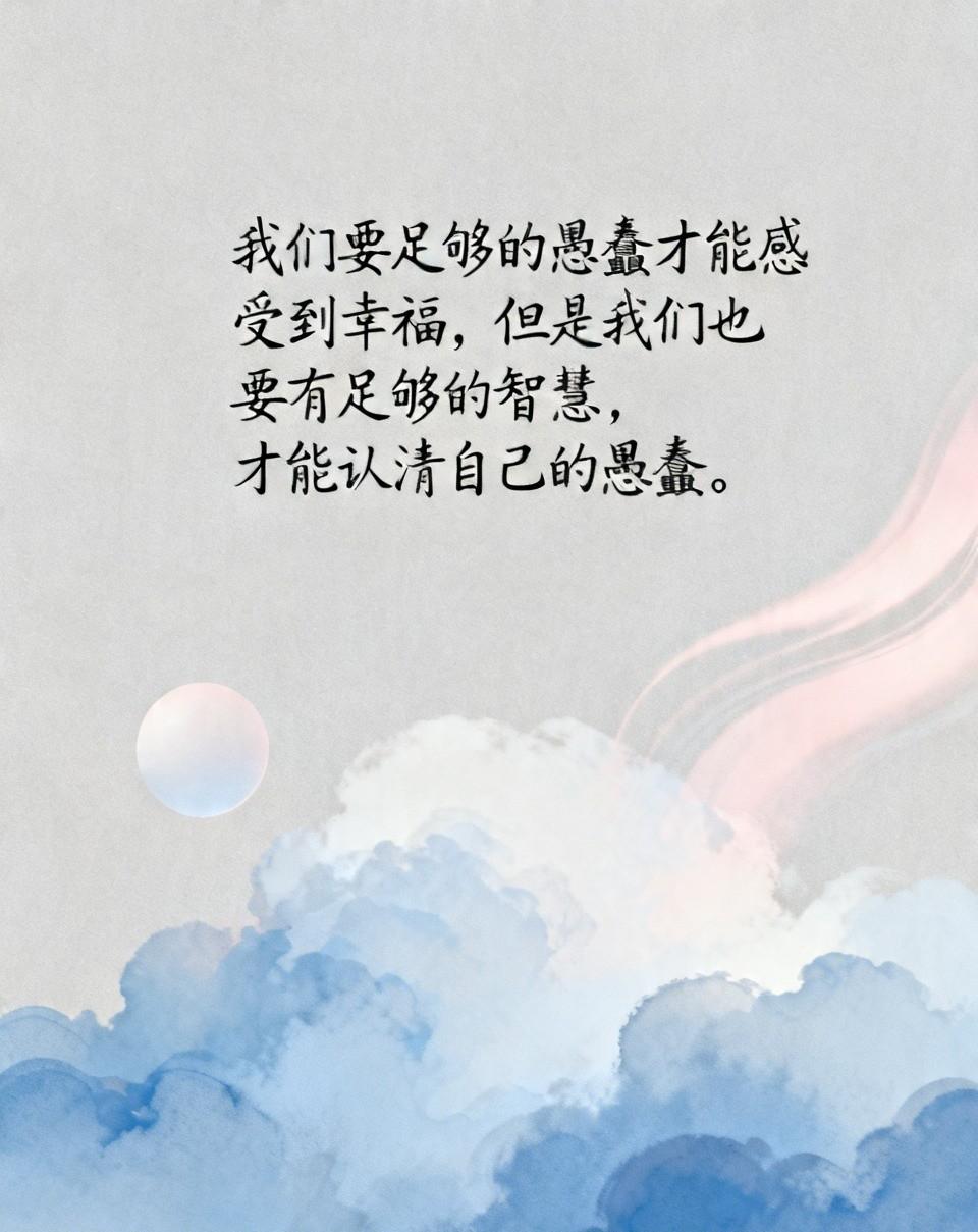 读到一段最受用的话：
我们要足够的愚蠢才能感受到幸福，但是我们也要有足够的智慧，