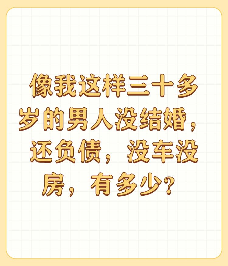 像我这样三十多岁的男人没结婚，还负债，没车没房，有多少？


现在这个社会，是否